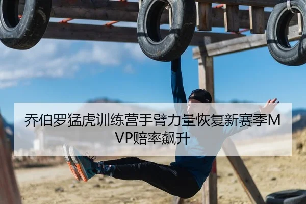 乔伯罗猛虎训练营手臂力量恢复新赛季MVP赔率飙升